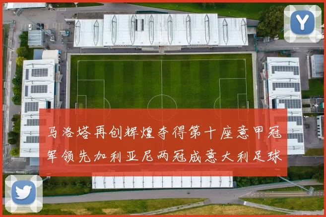 马洛塔再创辉煌夺得第十座意甲冠军领先加利亚尼两冠成意大利足球传奇
