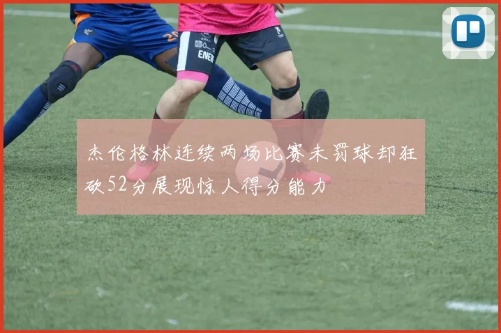 杰伦格林连续两场比赛未罚球却狂砍52分展现惊人得分能力