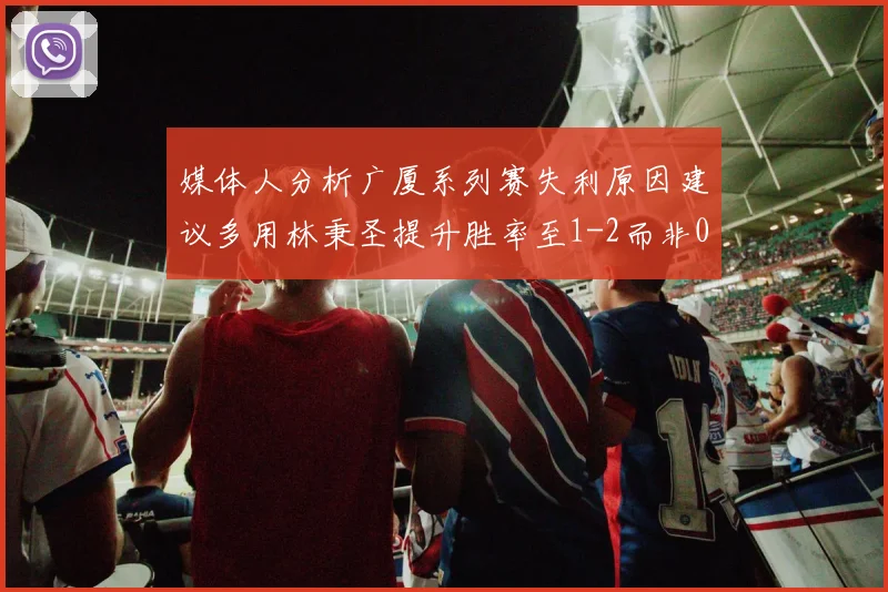 媒体人分析广厦系列赛失利原因建议多用林秉圣提升胜率至1-2而非0-3