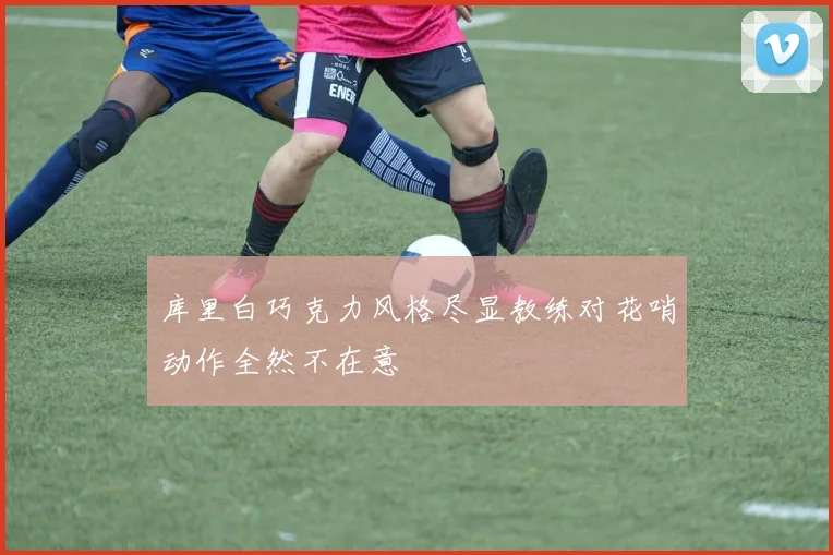 库里白巧克力风格尽显教练对花哨动作全然不在意