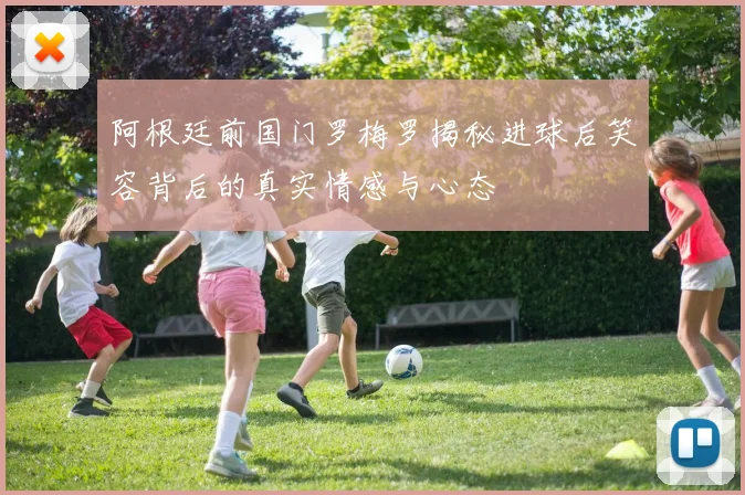 阿根廷前国门罗梅罗揭秘进球后笑容背后的真实情感与心态