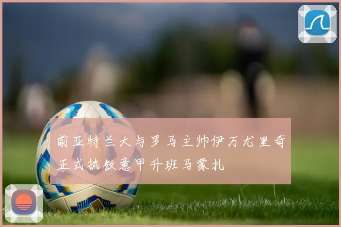 前亚特兰大与罗马主帅伊万尤里奇正式执教意甲升班马蒙扎