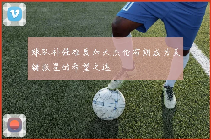 球队补强难度加大杰伦布朗成为关键救星的希望之选