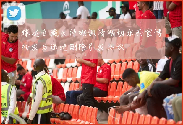 球迷会藏头诗嘲讽清湖切尔西官博转发后迅速删除引发热议