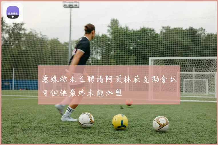 意媒称米兰聘请阿莫林获克勒舍认可但他最终未能加盟