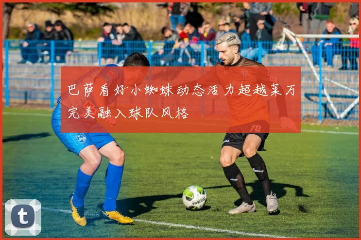 巴萨看好小蜘蛛动态活力超越莱万完美融入球队风格
