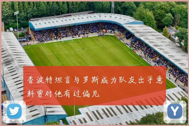 香波特坦言与罗斯成为队友出乎意料曾对他有过偏见