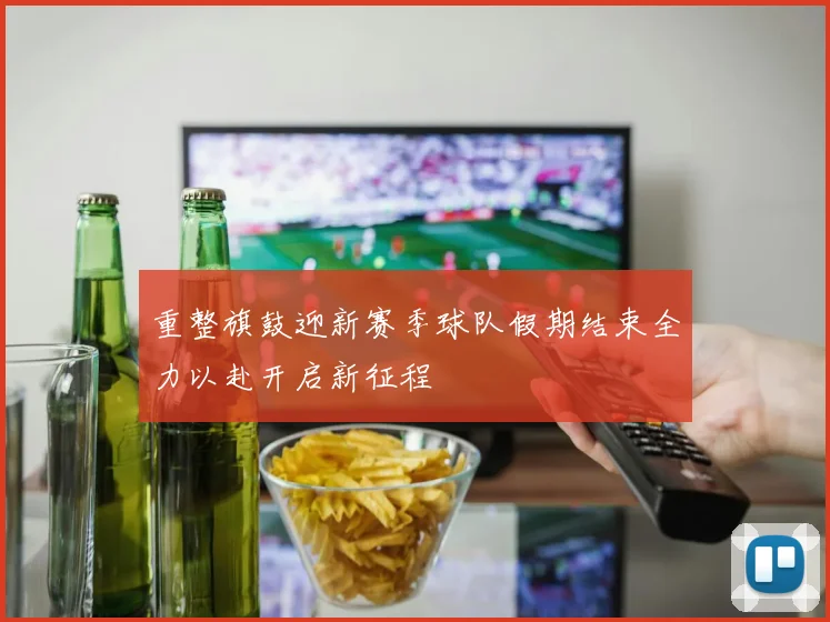 重整旗鼓迎新赛季球队假期结束全力以赴开启新征程