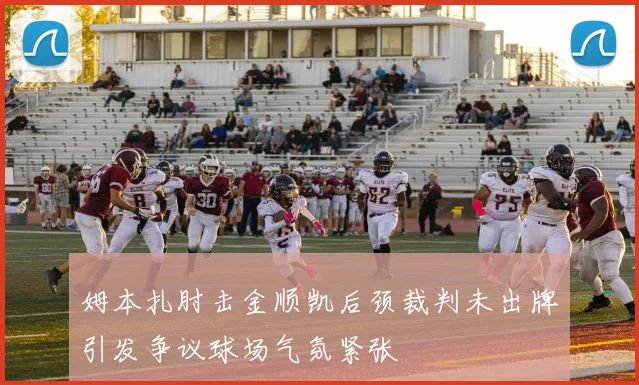 姆本扎肘击金顺凯后颈裁判未出牌引发争议球场气氛紧张