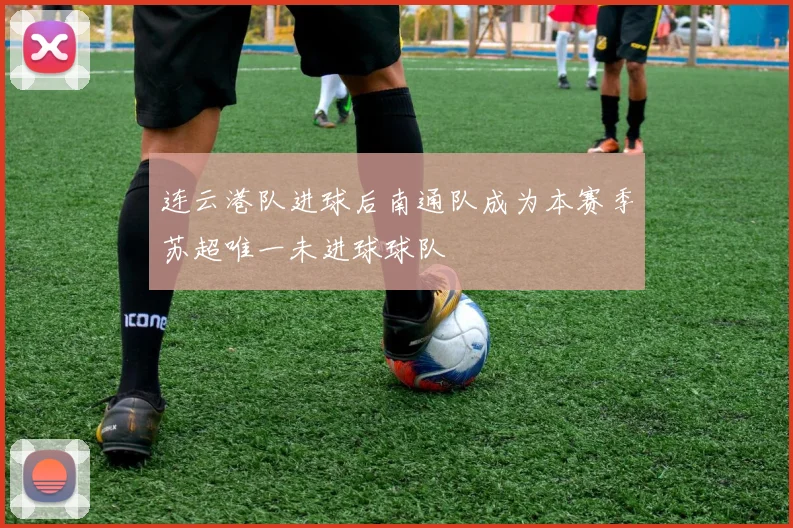 连云港队进球后南通队成为本赛季苏超唯一未进球球队