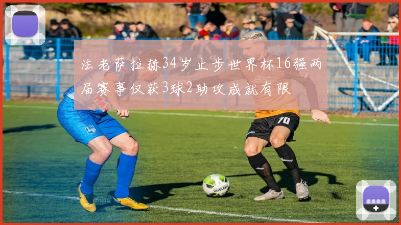 法老萨拉赫34岁止步世界杯16强两届赛事仅获3球2助攻成就有限