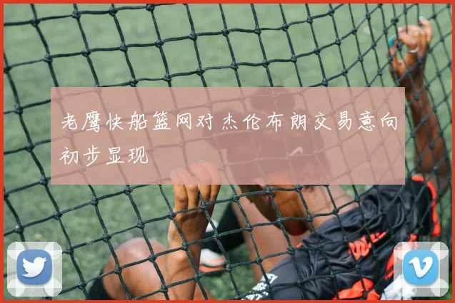 老鹰快船篮网对杰伦布朗交易意向初步显现