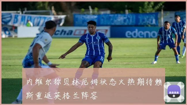 内维尔称贝林厄姆状态火热期待赖斯重返英格兰阵容