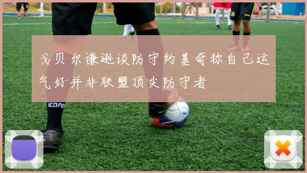 戈贝尔谦逊谈防守约基奇称自己运气好并非联盟顶尖防守者