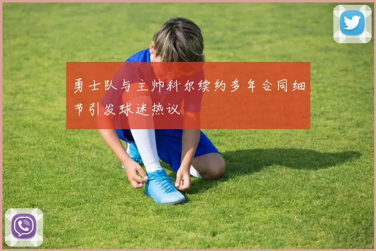 勇士队与主帅科尔续约多年合同细节引发球迷热议