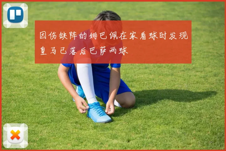 因伤缺阵的姆巴佩在家看球时发现皇马已落后巴萨两球