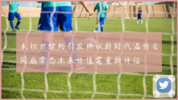 米切尔续约引发热议新时代溢价合同成常态未来价值需重新评估