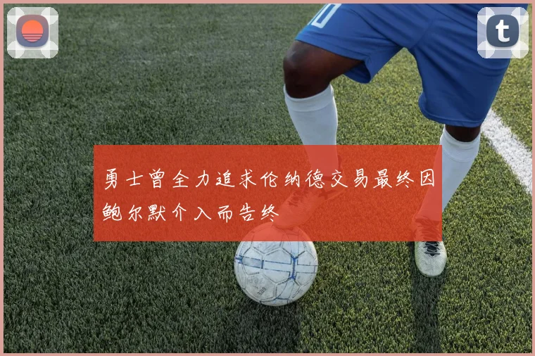 勇士曾全力追求伦纳德交易最终因鲍尔默介入而告终