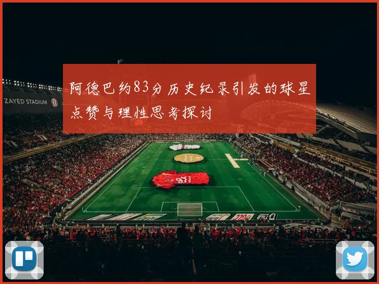 阿德巴约83分历史纪录引发的球星点赞与理性思考探讨