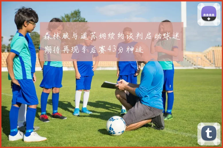森林狼与道苏姆续约谈判启动球迷期待再现季后赛43分神迹