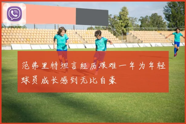 范弗里特坦言经历艰难一年为年轻球员成长感到无比自豪