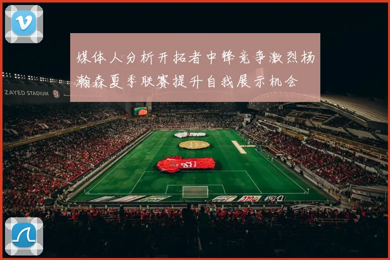 媒体人分析开拓者中锋竞争激烈杨瀚森夏季联赛提升自我展示机会