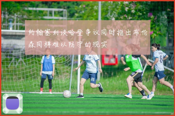 约翰塞利谈哈登争议同时指出布伦森同样难以防守的现实