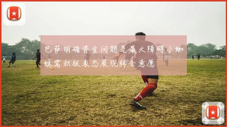 巴萨明确资金问题是最大障碍小蜘蛛需积极表态展现转会意愿