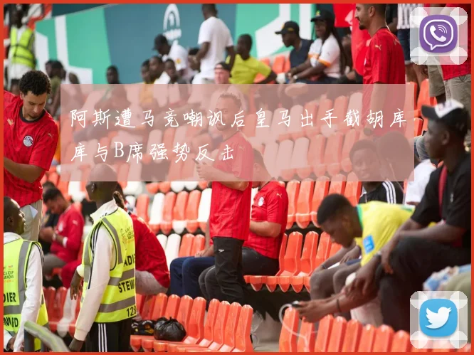 阿斯遭马竞嘲讽后皇马出手截胡库库与B席强势反击