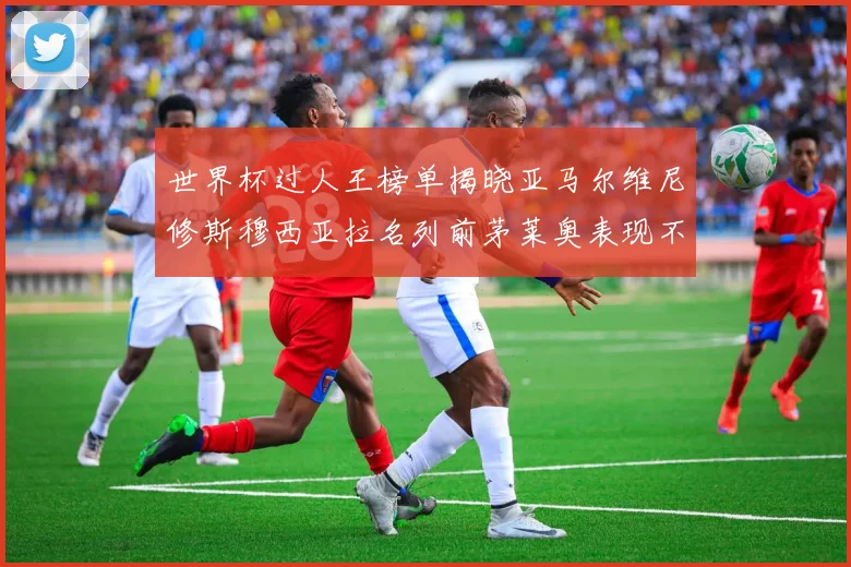 世界杯过人王榜单揭晓亚马尔维尼修斯穆西亚拉名列前茅莱奥表现不俗