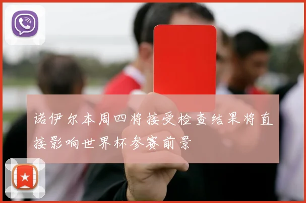 诺伊尔本周四将接受检查结果将直接影响世界杯参赛前景