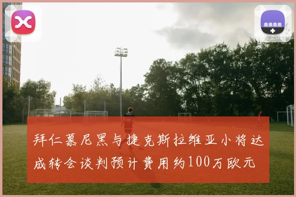 拜仁慕尼黑与捷克斯拉维亚小将达成转会谈判预计费用约100万欧元